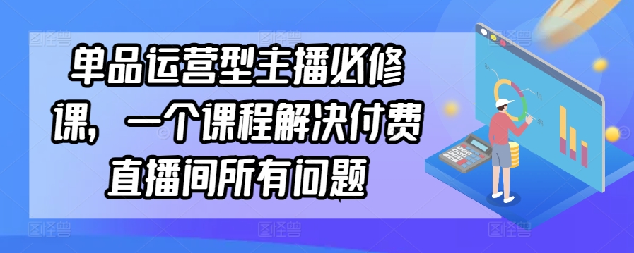 单品运营型主播必修课，一个课程解决付费直播间所有问题-唐人网创