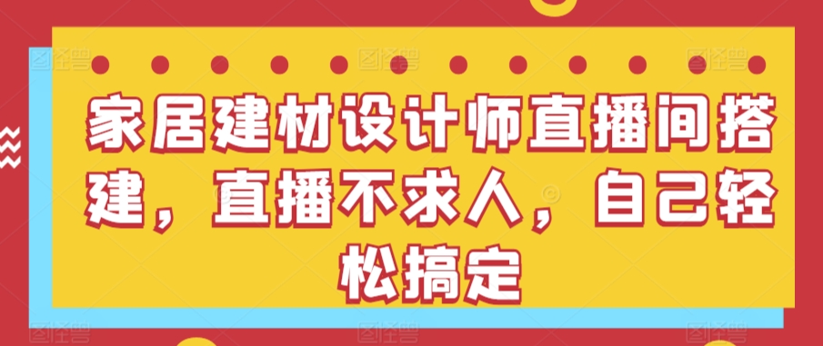 家居建材设计师直播间搭建，直播不求人，自己轻松搞定-唐人网创