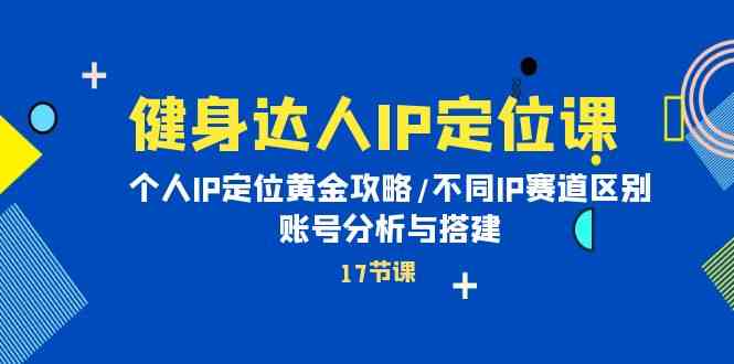 健身达人IP定位课：个人IP定位黄金攻略/不同IP赛道区别/账号分析与搭建-唐人网创