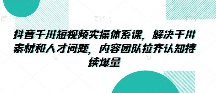 抖音千川短视频实操体系课，解决干川素材和人才问题，内容团队拉齐认知持续爆量-唐人网创