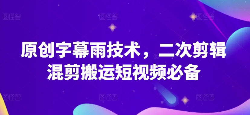 原创字幕雨技术，二次剪辑混剪搬运短视频必备-唐人网创
