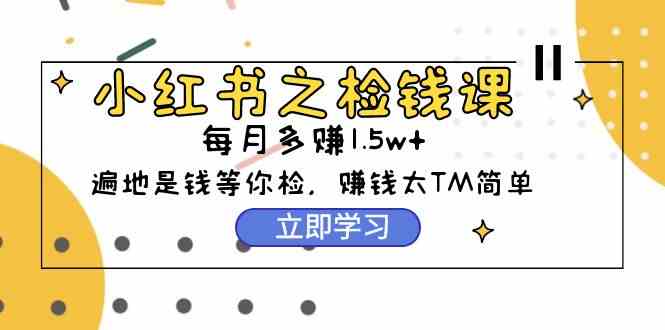 （9890期）小红书之检钱课：从0开始实测每月多赚1.5w起步，赚钱真的太简单了（98节）-唐人网创