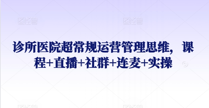 诊所医院超常规运营管理思维，课程+直播+社群+连麦+实操-唐人网创