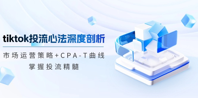 tiktok投流心法深度剖析：市场运营策略+CPA-T曲线，掌握投流精髓-唐人网创