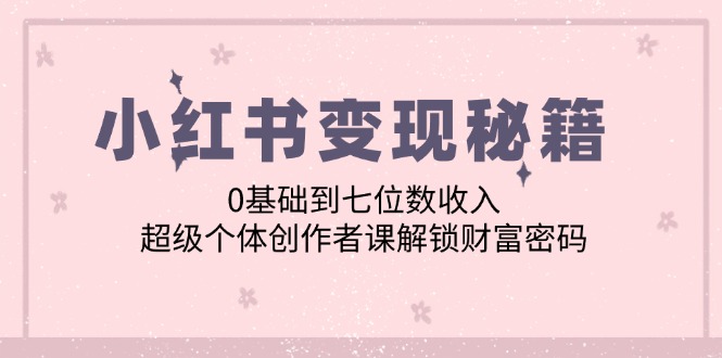 （12555期）小红书变现秘籍：0基础到七位数收入，超级个体创作者课解锁财富密码-唐人网创