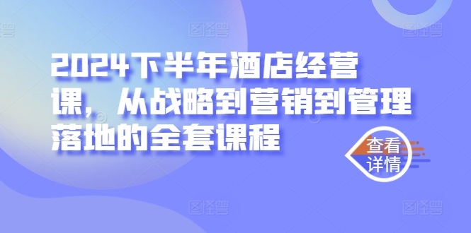 2024下半年酒店经营课，从战略到营销到管理落地的全套课程-唐人网创