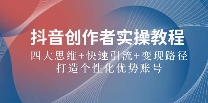 抖音创作者实操教程：四大思维+快速引流+变现路径，打造个性化优势账号-唐人网创