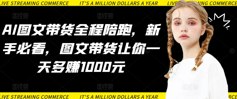 AI图文带货全程陪跑，新手必看，图文带货让你一天多赚1000元-唐人网创