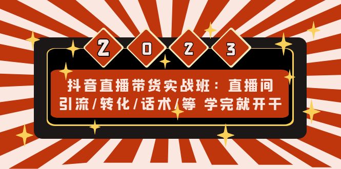 抖音直播带货实战班：直播间引流/转化/话术/等 学完就开干(无中创水印)-唐人网创