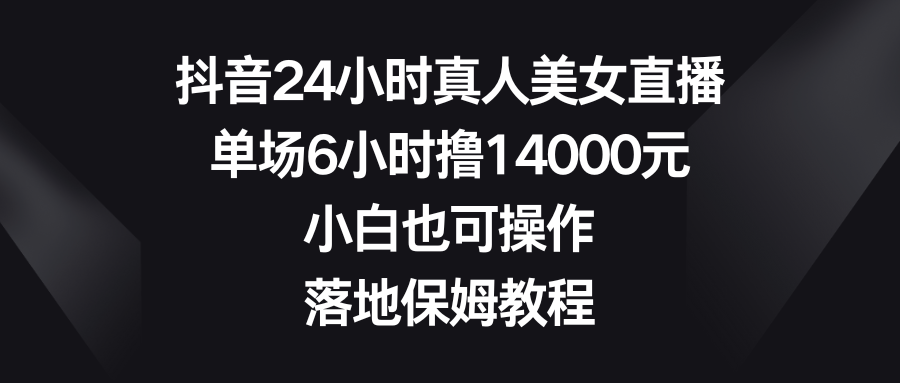 抖音24小时真人美女直播，单场6小时撸14000元，小白也可操作，落地保姆教程-唐人网创