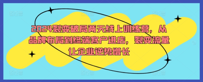 2024裂变破局两天线上训练营，从品牌布局到终端客户进店，裂变流量让企业逆势增长-唐人网创