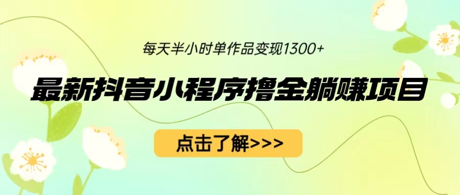 最新抖音小程序撸金躺赚项目，一部手机每天半小时，单个作品变现1300+-唐人网创