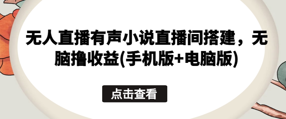 无人直播有声小说直播间搭建，无脑撸收益(手机版+电脑版)-唐人网创