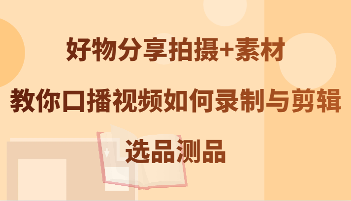 好物分享拍摄+素材，教你口播视频如何录制与剪辑，选品测品-唐人网创