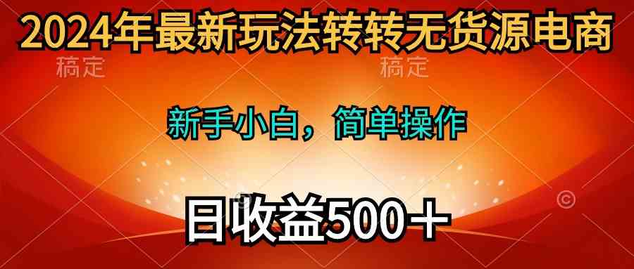 （10003期）2024年最新玩法转转无货源电商，新手小白 简单操作，长期稳定 日收入500＋-唐人网创