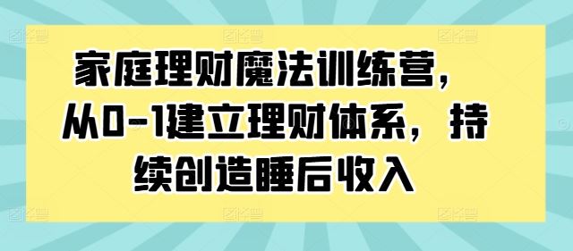 家庭理财魔法训练营，从0-1建立理财体系，持续创造睡后收入-唐人网创