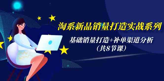 （9962期）淘系新品销量打造实战系列，基础销量打造+补单渠道分析（共8节课）-唐人网创