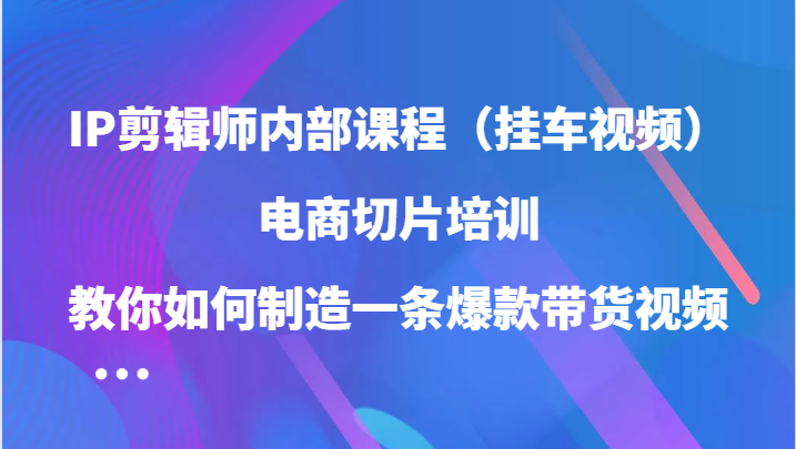 IP剪辑师内部课程（挂车视频），电商切片培训，教你如何制造一条爆款带货视频-唐人网创