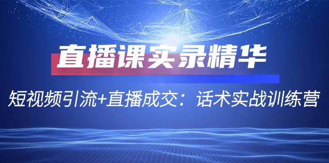 直播课实录精华：短视频引流+直播成交：话术实战训练营-唐人网创