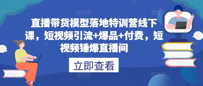 直播带货模型落地特训营线下课，​短视频引流+爆品+付费，短视频锤爆直播间-唐人网创