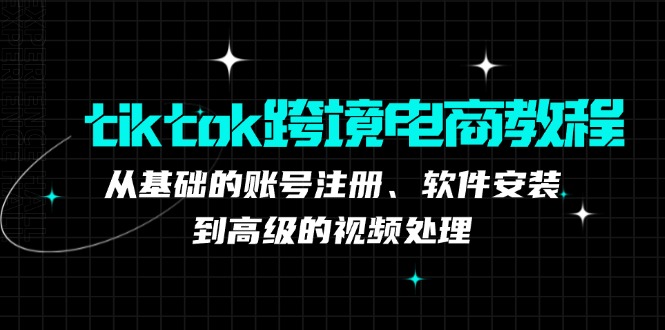 tiktok跨境电商教程：从基础的账号注册、软件安装，到高级的视频处理-唐人网创