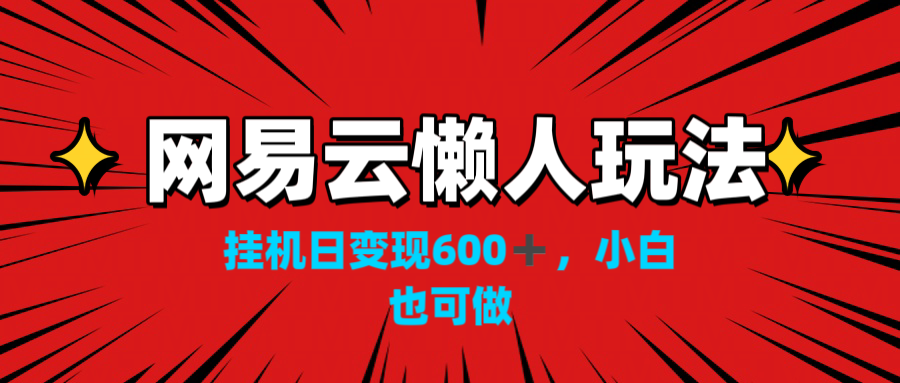 网易云懒人玩法，挂机日变现600+，小白也可做！！！-唐人网创
