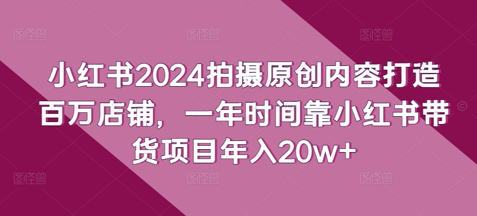 小红书2024拍摄原创内容打造百万店铺，一年时间靠小红书带货项目年入20w+-唐人网创