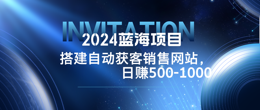 2024蓝海项目，搭建销售网站，自动获客，日赚500-1000-唐人网创