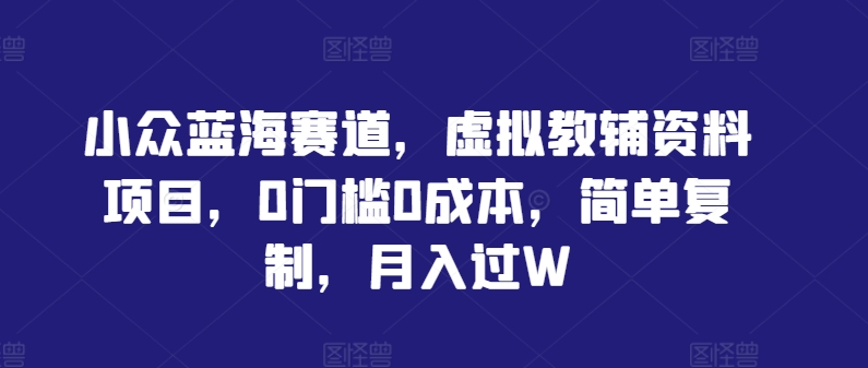 小众蓝海赛道，虚拟教辅资料项目，0门槛0成本，简单复制，月入过W【揭秘】-唐人网创