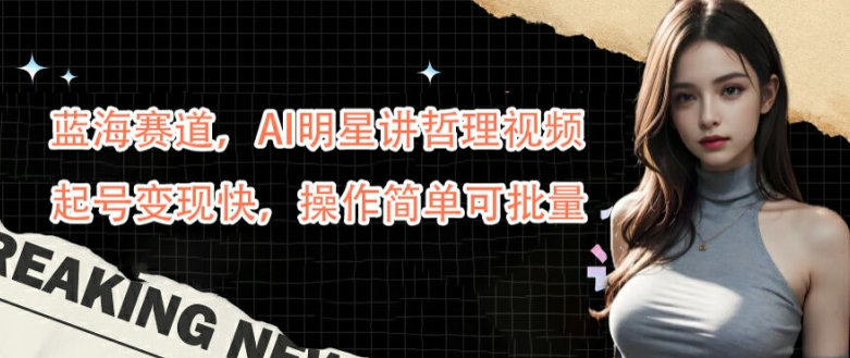 蓝海赛道，AI明星讲哲理视频，起号变现快，操作简单可批量【揭秘】-唐人网创