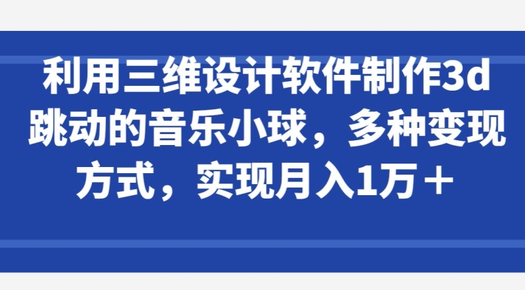 利用三维设计软件制作3d跳动的音乐小球，多种变现方式，实现月入1万+-唐人网创
