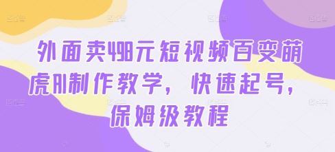 外面卖498元短视频百变萌虎AI制作教学，快速起号，保姆级教程-唐人网创