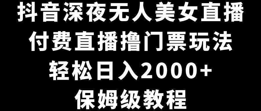 抖音深夜无人美女直播，付费直播撸门票玩法，轻松日入2000+，保姆级教程-唐人网创