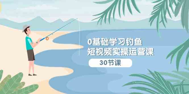 （9672期）0基础学习钓鱼短视频实操运营课：认知篇/定位篇/工具篇/内容篇/运营篇-唐人网创
