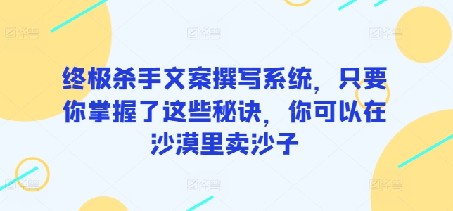 终极杀手文案撰写系统，只要你掌握了这些秘诀，你可以在沙漠里卖沙子-唐人网创
