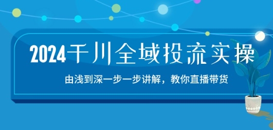 2024千川全域投流精品实操：由谈到深一步一步讲解，教你直播带货-15节-唐人网创