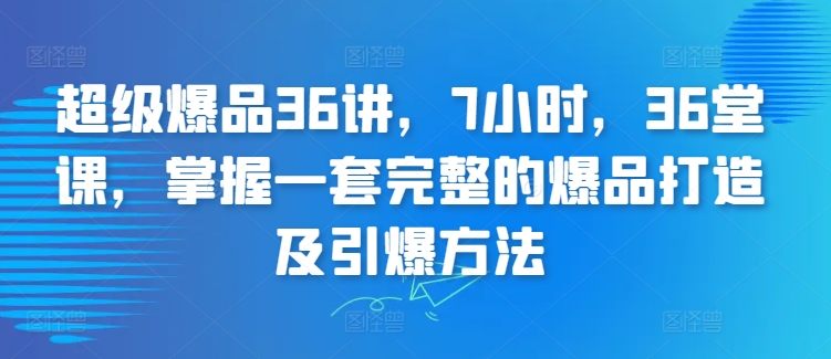 超级爆品36讲，7小时，36堂课，掌握一套完整的爆品打造及引爆方法-唐人网创