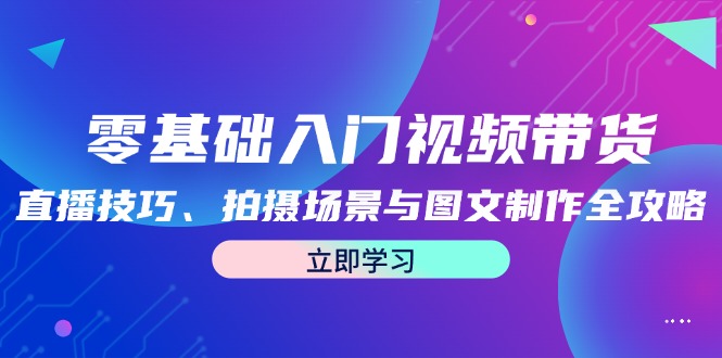 零基础入门视频带货：直播技巧、拍摄场景与图文制作全攻略-唐人网创