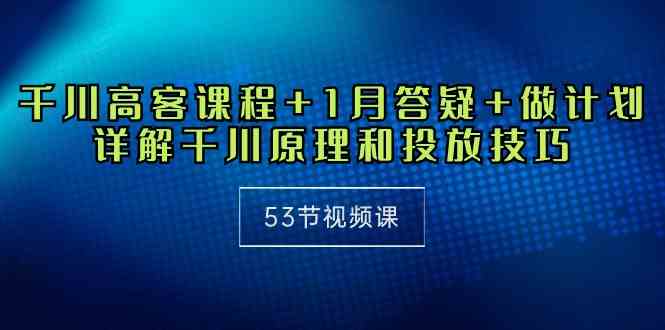 （10172期）千川 高客课程+1月答疑+做计划，详解千川原理和投放技巧（53节视频课）-唐人网创