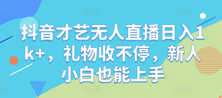 抖音才艺无人直播日入1k+，礼物收不停，新人小白也能上手【揭秘】-唐人网创