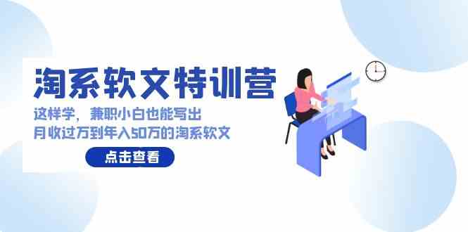 （9588期）淘系软文特训营：这样学，兼职小白也能写出月收过万到年入50万的淘系软文-唐人网创
