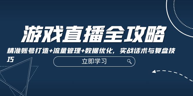 游戏直播全攻略：精准账号打造+流量管理+数据优化，实战话术与复盘技巧-唐人网创