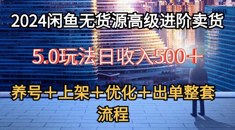2024闲鱼无货源高级进阶卖货5.0，养号＋选品＋上架＋优化＋出单整套流程-唐人网创