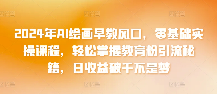 2024年AI绘画早教风口，零基础实操课程，轻松掌握教育粉引流秘籍，日收益破千不是梦-唐人网创