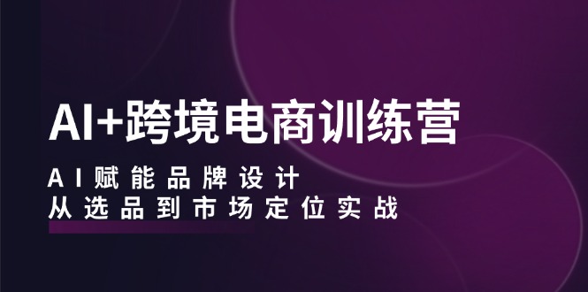 AI+跨境电商训练营：AI赋能品牌设计，从选品到市场定位实战-唐人网创