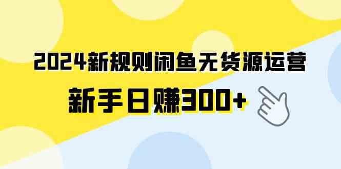 （9522期）2024新规则闲鱼无货源运营新手日赚300+-唐人网创