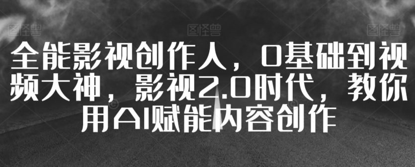 全能影视创作人，0基础到视频大神，影视2.0时代，教你用AI赋能内容创作-唐人网创