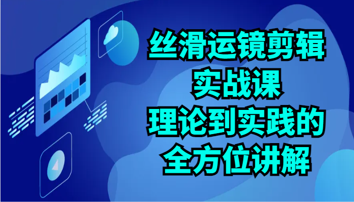 丝滑运镜剪辑实战课：理论到实践的全方位讲解（24节）-唐人网创
