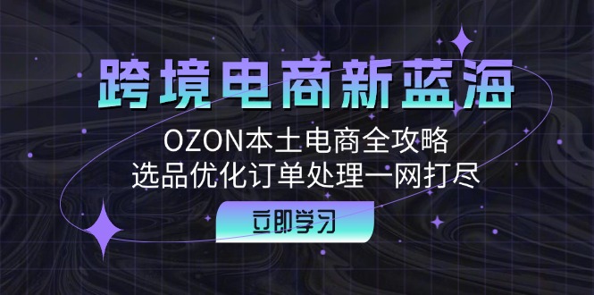 跨境电商新蓝海：OZON本土电商全攻略，选品优化订单处理一网打尽-唐人网创