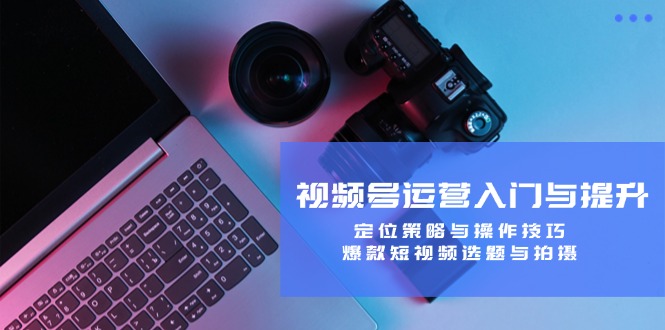视频号运营入门与提升：定位策略与操作技巧，爆款短视频选题与拍摄-唐人网创